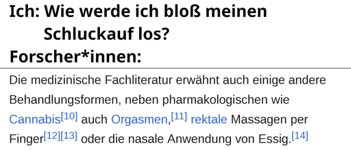 Ich: Wie werde ich bloß meinen Schluckauf los? Forscher*innen: [Screenshot eines Wikipedia-Artikels]: "Die medizinische Fachliteratur erwähnt auch einige andere Behandlungsformen, neben pharmakologischen wie Cannabis [Verweis 10] auch Orgasmen [Verweis 11], rektale Massagen per Finger [Verweise 12, 13] oder die nasale Anwendung von Essig [Verweis 14].